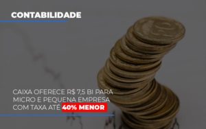 Caixa Oferece 75 Bi Para Micro E Pequena Empresa Com Taxa Ate 40 Menor - Contabilidade em Vitória - ES | Control Tax