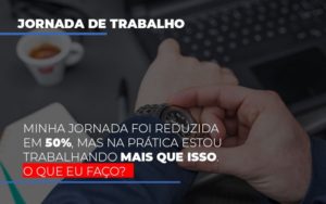 Minha Jornada Foi Reduzida Em 50 Mas Na Pratica Estou Trabalhando Mais Do Que Iss O Que Eu Faco - Contabilidade em Vitória - ES | Control Tax