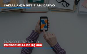 Caixa Lanca Site E Aplicativo Para Solicitar Auxilio Emergencial De Rs 600 - Contabilidade em Vitória - ES | Control Tax