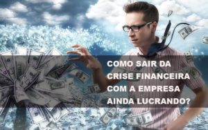 Como Sair Da Crise Financeira Com A Empresa Ainda Lucrando - Contabilidade em Vitória - ES | Control Tax