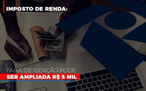 Imposto De Renda Faixa De Isencao Pode Ser Ampliada R 5 Mil - Contabilidade em Vitória - ES | Control Tax