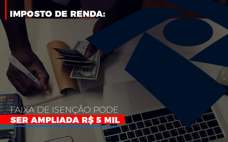 Imposto De Renda Faixa De Isencao Pode Ser Ampliada R 5 Mil - Contabilidade em Vitória - ES | Control Tax