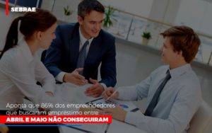 Sebrae Aponta Que 86 Dos Empreendedores Que Buscaram Emprestimo Entre Abril E Maio Nao Conseguiram - Contabilidade em Vitória - ES | Control Tax