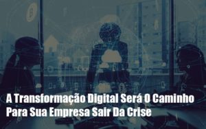 A Transformacao Digital Sera O Caminho Para Sua Empresa Sair Da Crise - Contabilidade em Vitória - ES | Control Tax