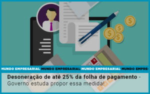 Desoneracao De Ate 25 Da Folha De Pagamento Governo Estuda Propor Essa Medida - Contabilidade em Vitória - ES | Control Tax