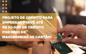 Projeto De Credito Para Empresas Preve Ate R 50 000 De Credito Por Meio De Maquininhas De Carta - Contabilidade em Vitória - ES | Control Tax